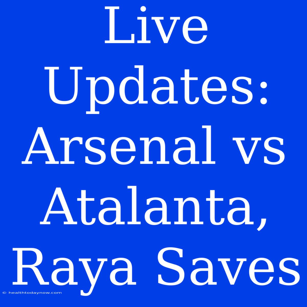 Live Updates: Arsenal Vs Atalanta, Raya Saves