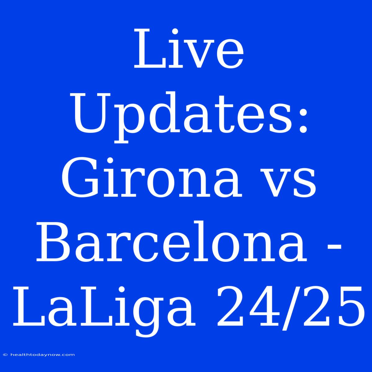 Live Updates: Girona Vs Barcelona - LaLiga 24/25