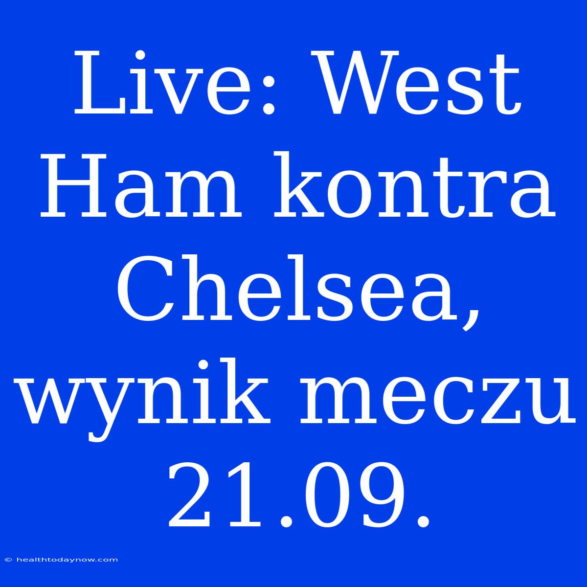 Live: West Ham Kontra Chelsea, Wynik Meczu 21.09.