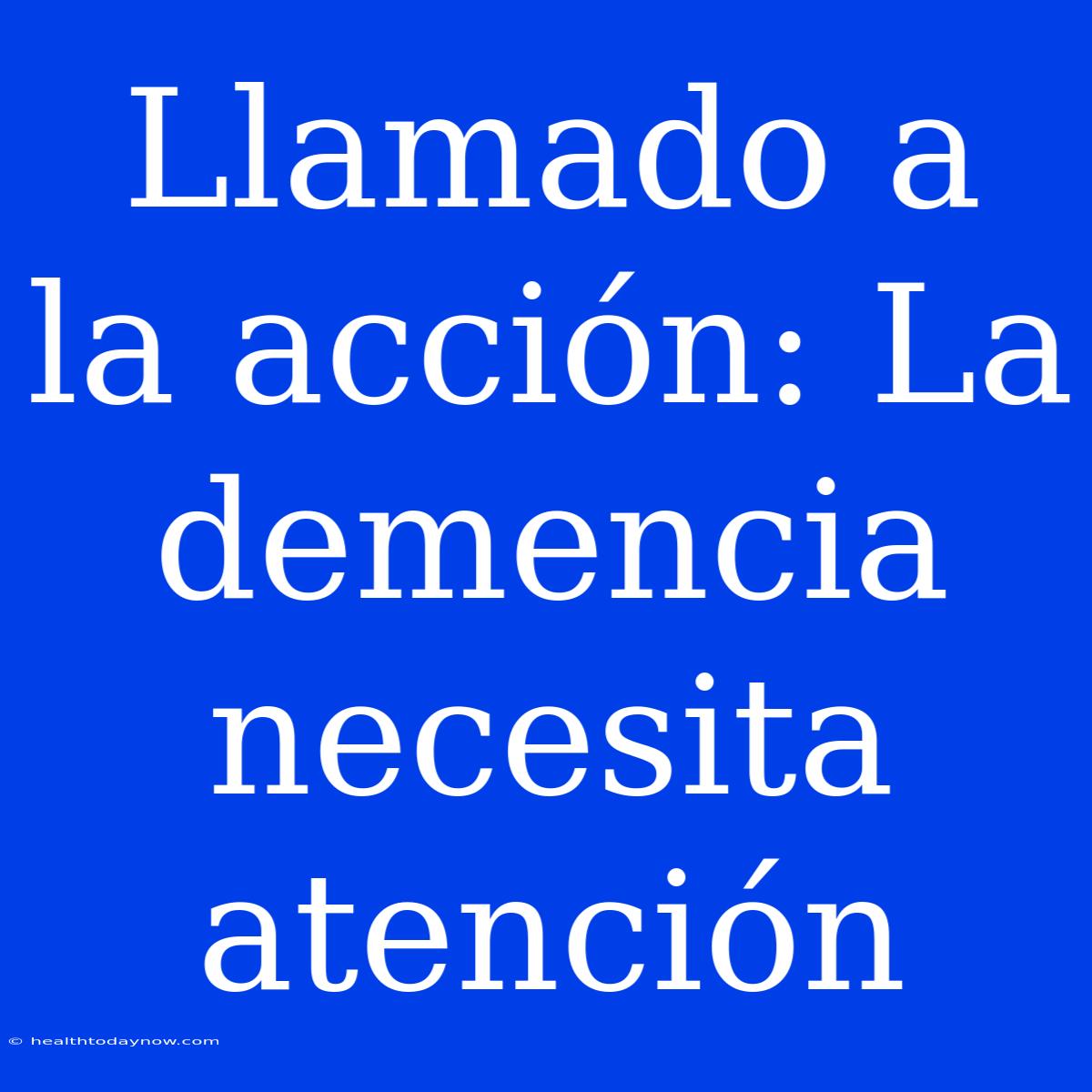 Llamado A La Acción: La Demencia Necesita Atención