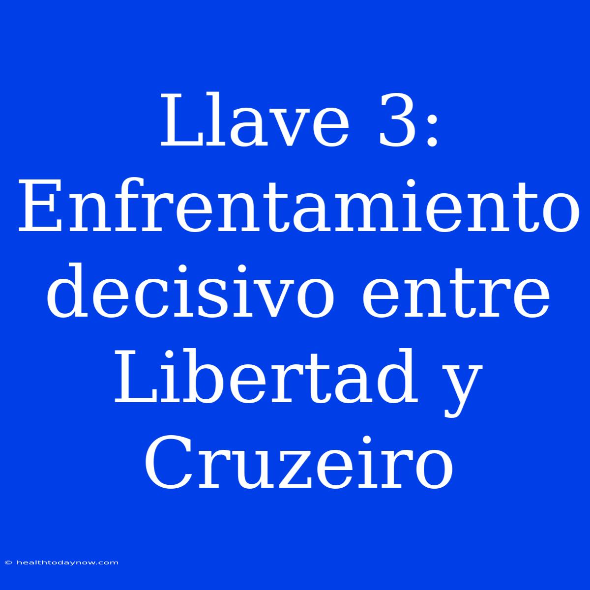 Llave 3: Enfrentamiento Decisivo Entre Libertad Y Cruzeiro