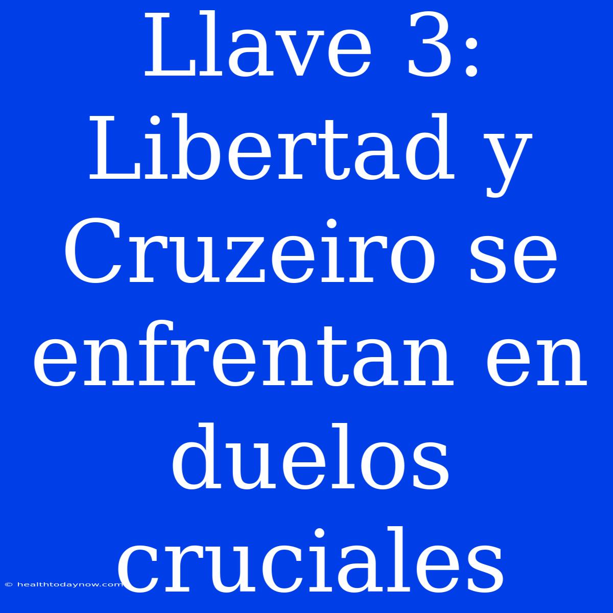 Llave 3: Libertad Y Cruzeiro Se Enfrentan En Duelos Cruciales