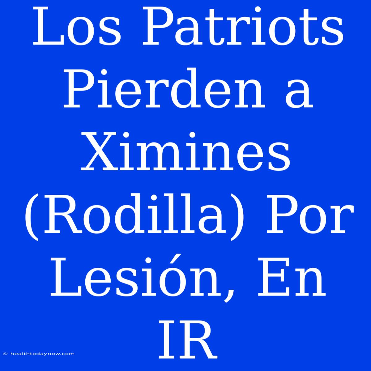 Los Patriots Pierden A Ximines (Rodilla) Por Lesión, En IR