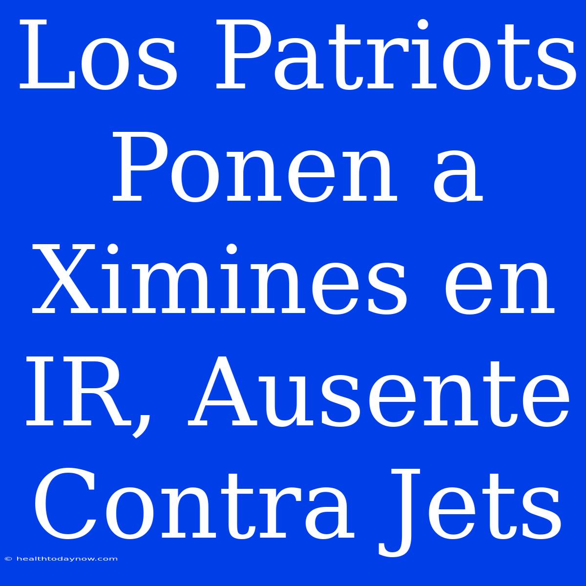 Los Patriots Ponen A Ximines En IR, Ausente Contra Jets 