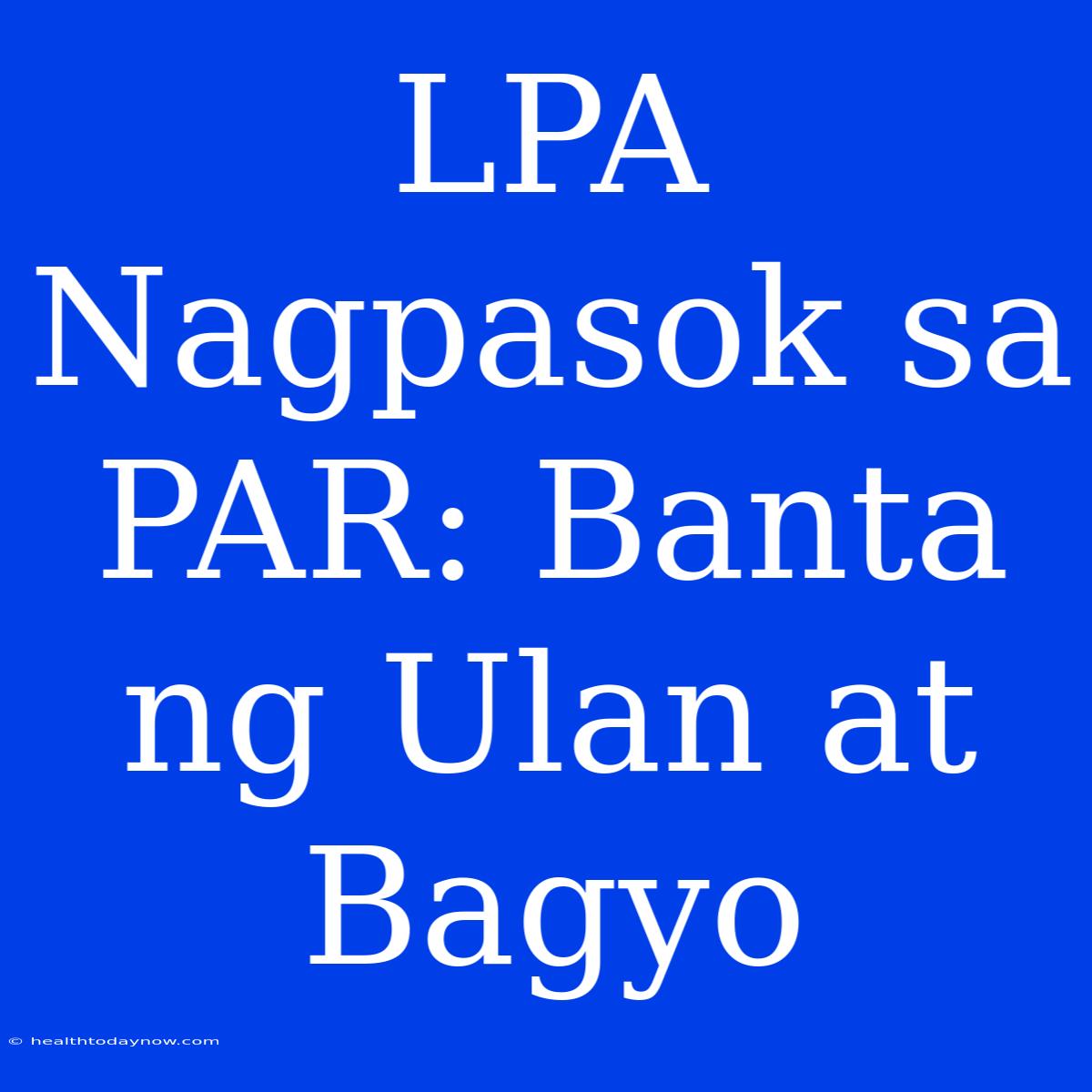 LPA Nagpasok Sa PAR: Banta Ng Ulan At Bagyo