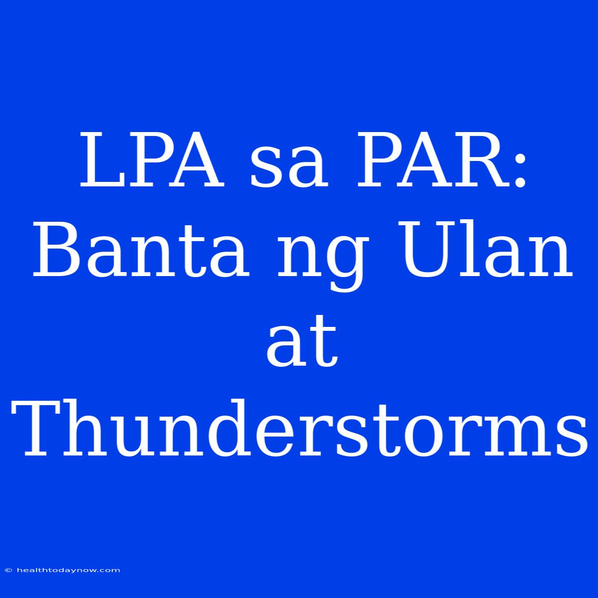 LPA Sa PAR: Banta Ng Ulan At Thunderstorms