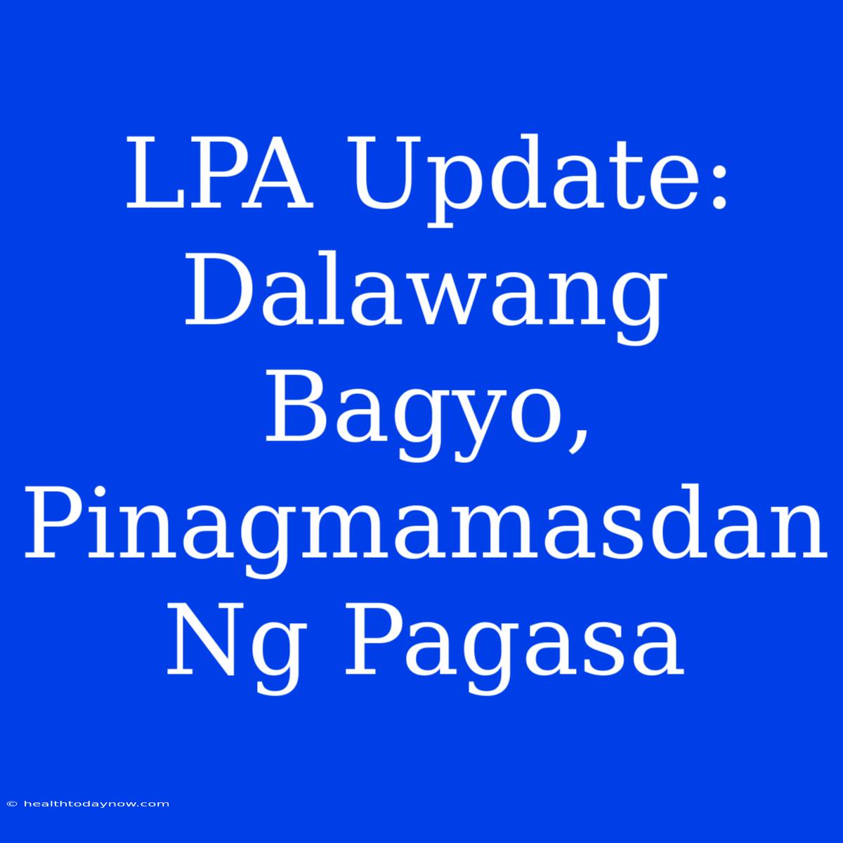 LPA Update: Dalawang Bagyo, Pinagmamasdan Ng Pagasa