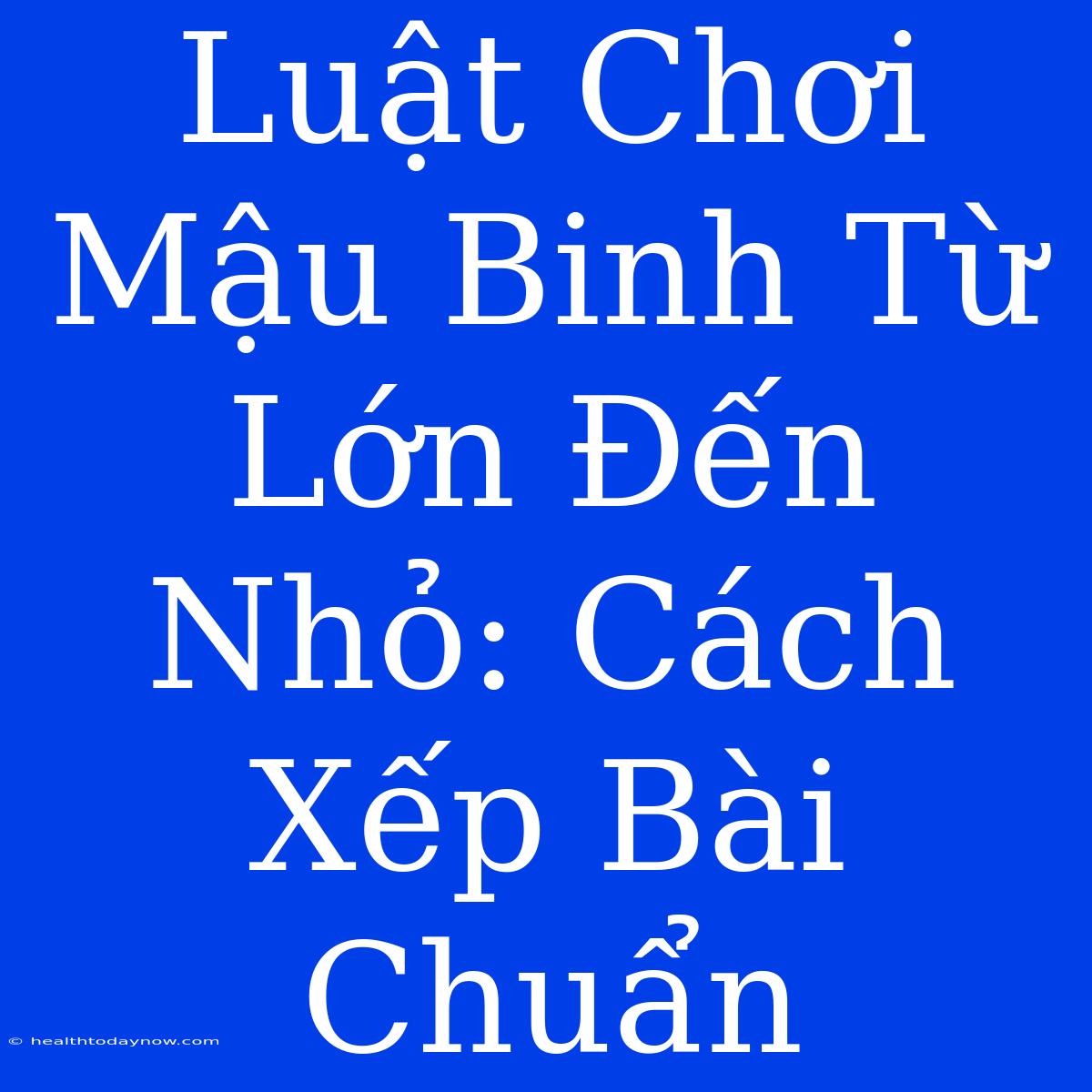 Luật Chơi Mậu Binh Từ Lớn Đến Nhỏ: Cách Xếp Bài Chuẩn