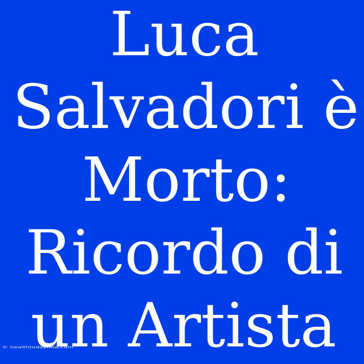 Luca Salvadori È Morto: Ricordo Di Un Artista