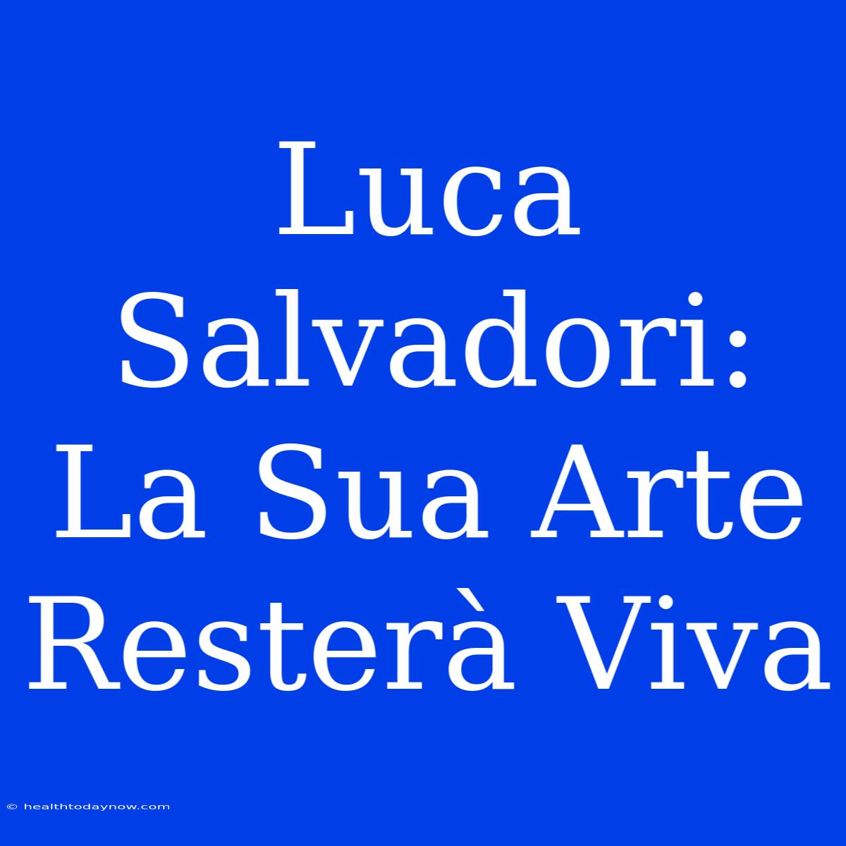 Luca Salvadori: La Sua Arte Resterà Viva