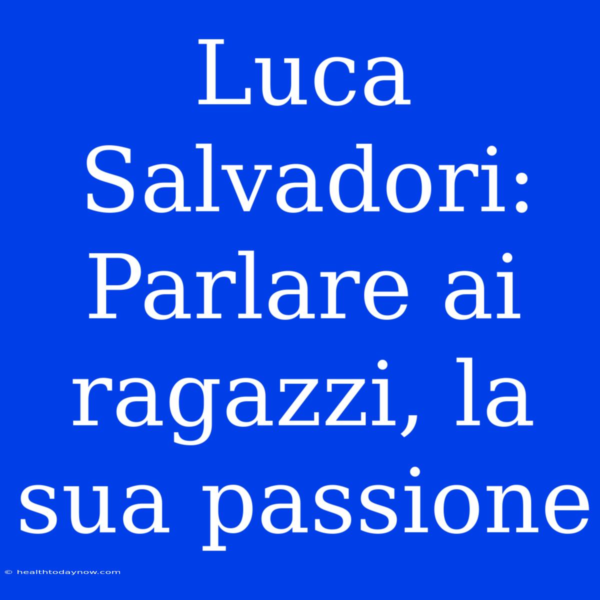 Luca Salvadori: Parlare Ai Ragazzi, La Sua Passione