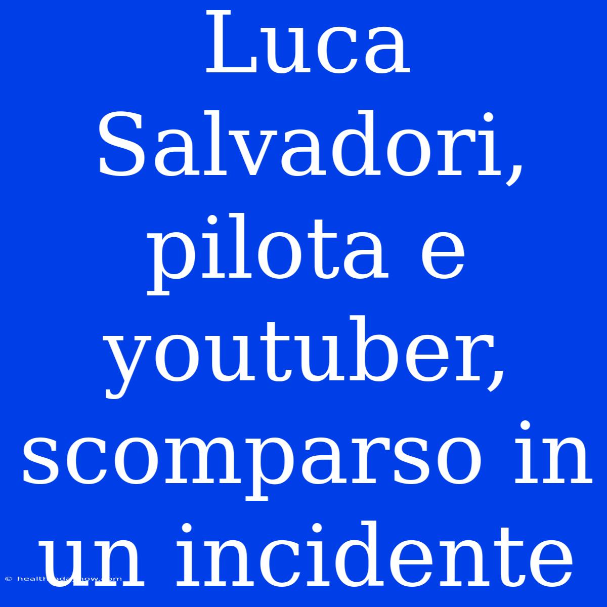 Luca Salvadori, Pilota E Youtuber, Scomparso In Un Incidente