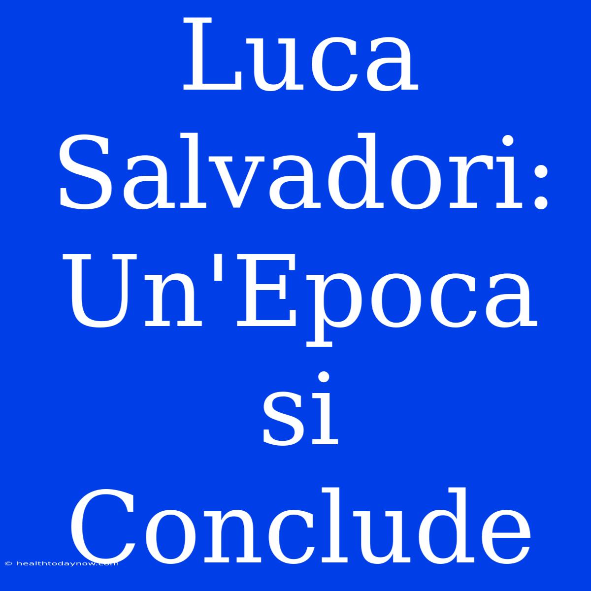 Luca Salvadori: Un'Epoca Si Conclude