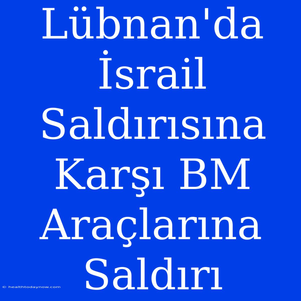 Lübnan'da İsrail Saldırısına Karşı BM Araçlarına Saldırı