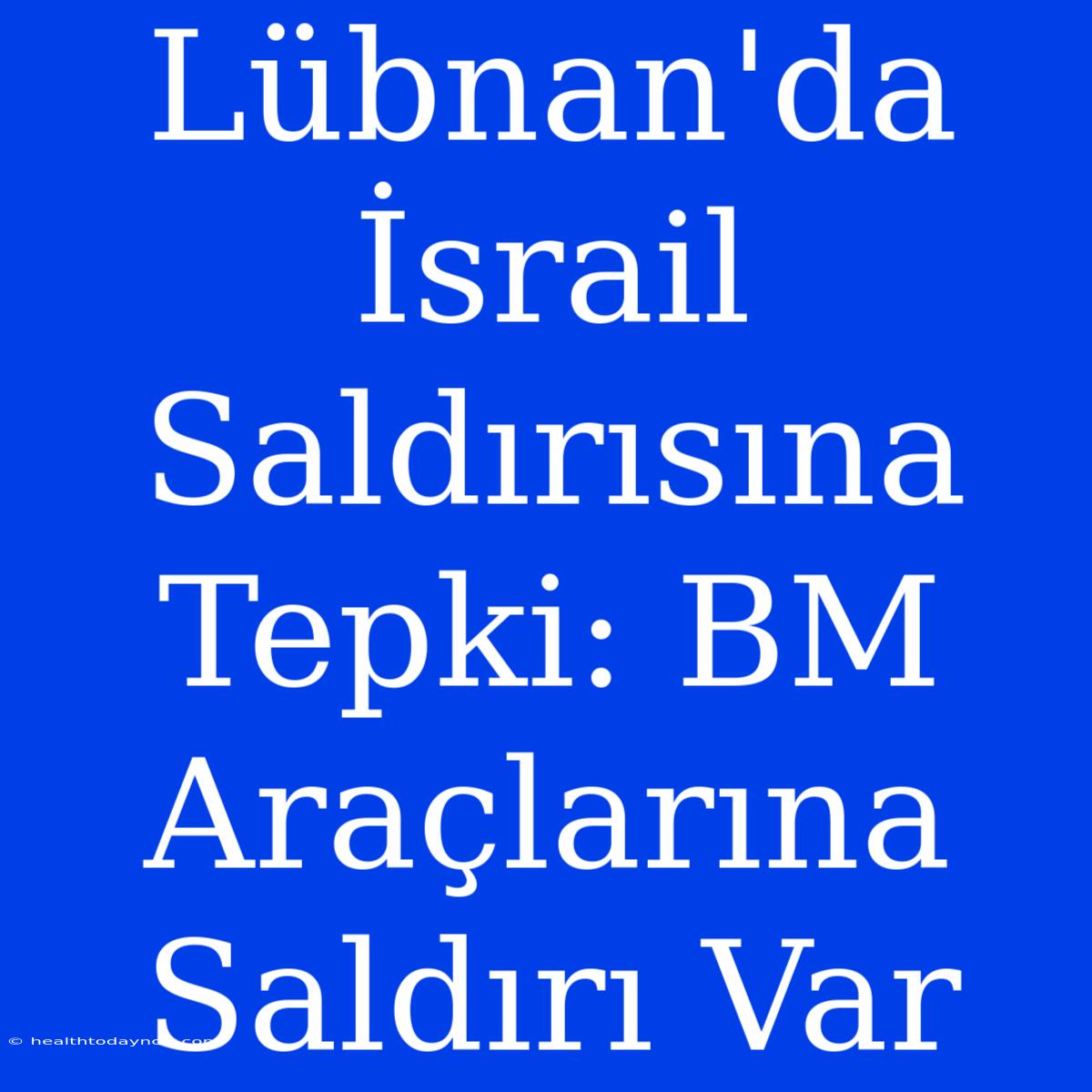 Lübnan'da İsrail Saldırısına Tepki: BM Araçlarına Saldırı Var