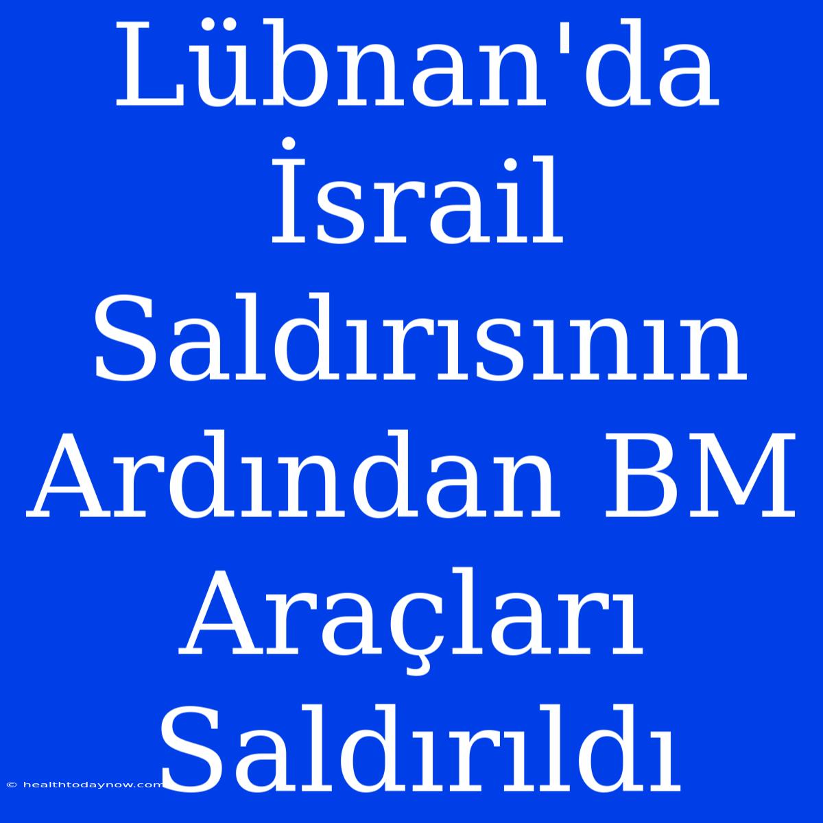 Lübnan'da İsrail Saldırısının Ardından BM Araçları Saldırıldı