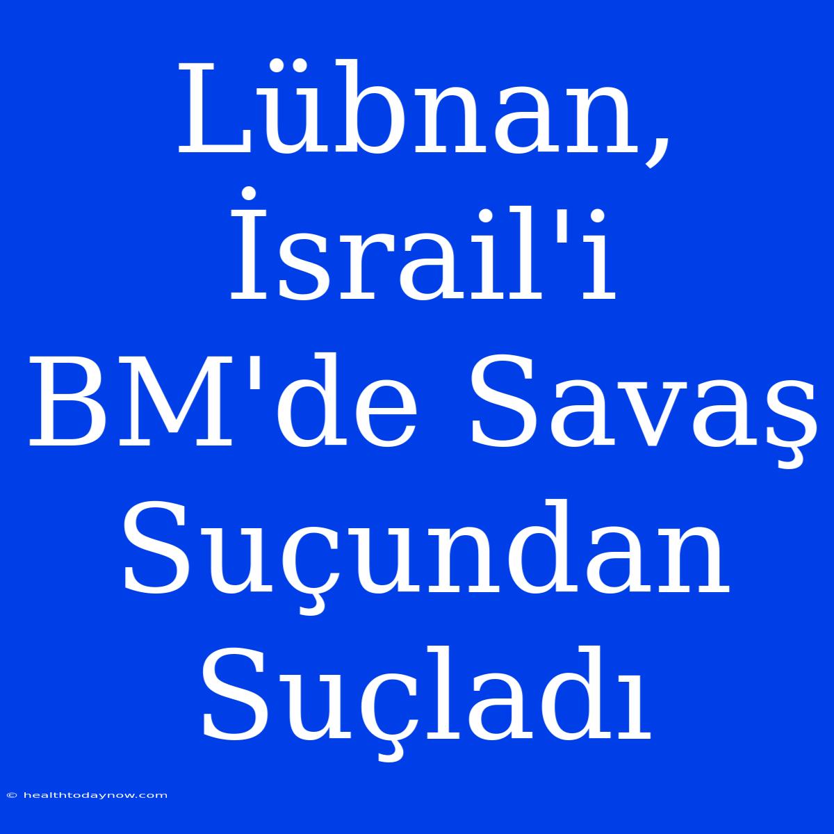 Lübnan, İsrail'i BM'de Savaş Suçundan Suçladı