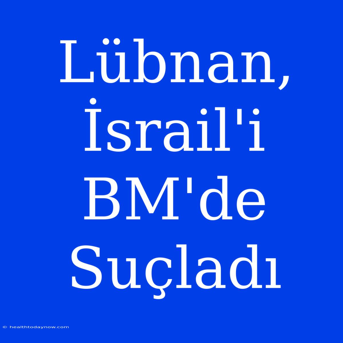 Lübnan, İsrail'i BM'de Suçladı