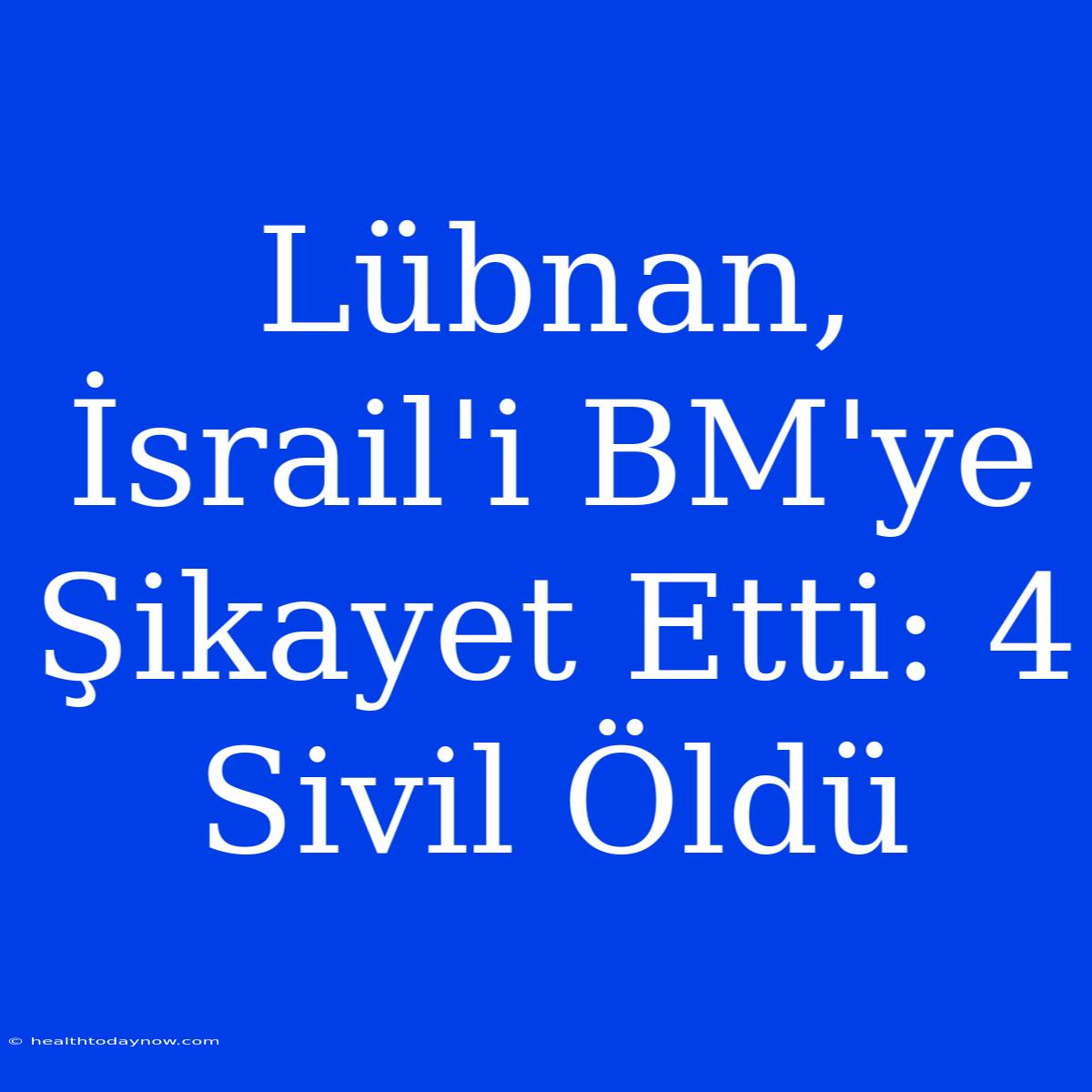 Lübnan, İsrail'i BM'ye Şikayet Etti: 4 Sivil Öldü 