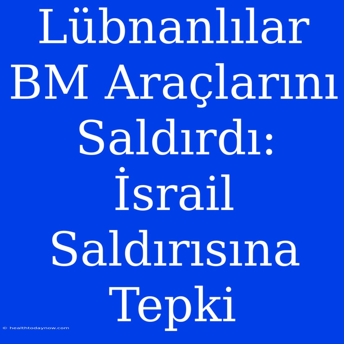 Lübnanlılar BM Araçlarını Saldırdı: İsrail Saldırısına Tepki