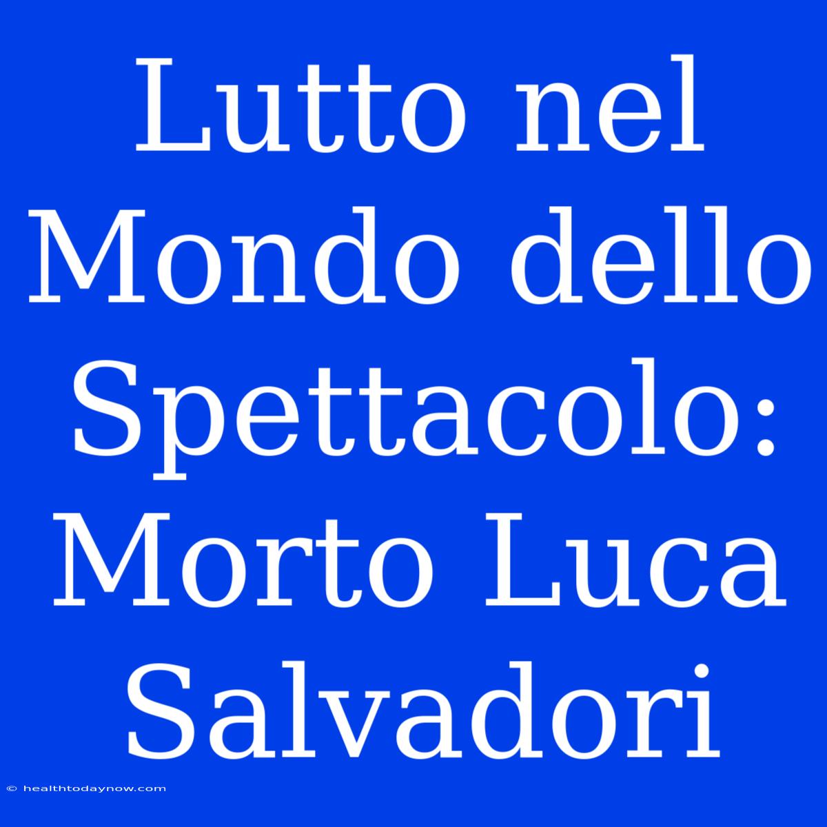 Lutto Nel Mondo Dello Spettacolo: Morto Luca Salvadori