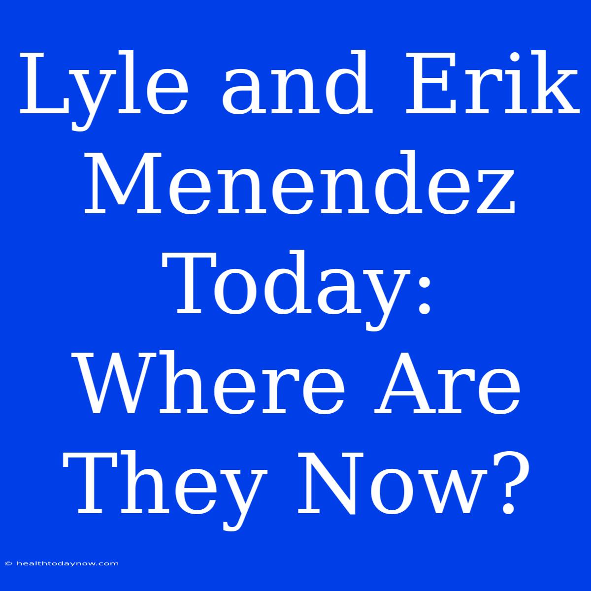 Lyle And Erik Menendez Today: Where Are They Now?