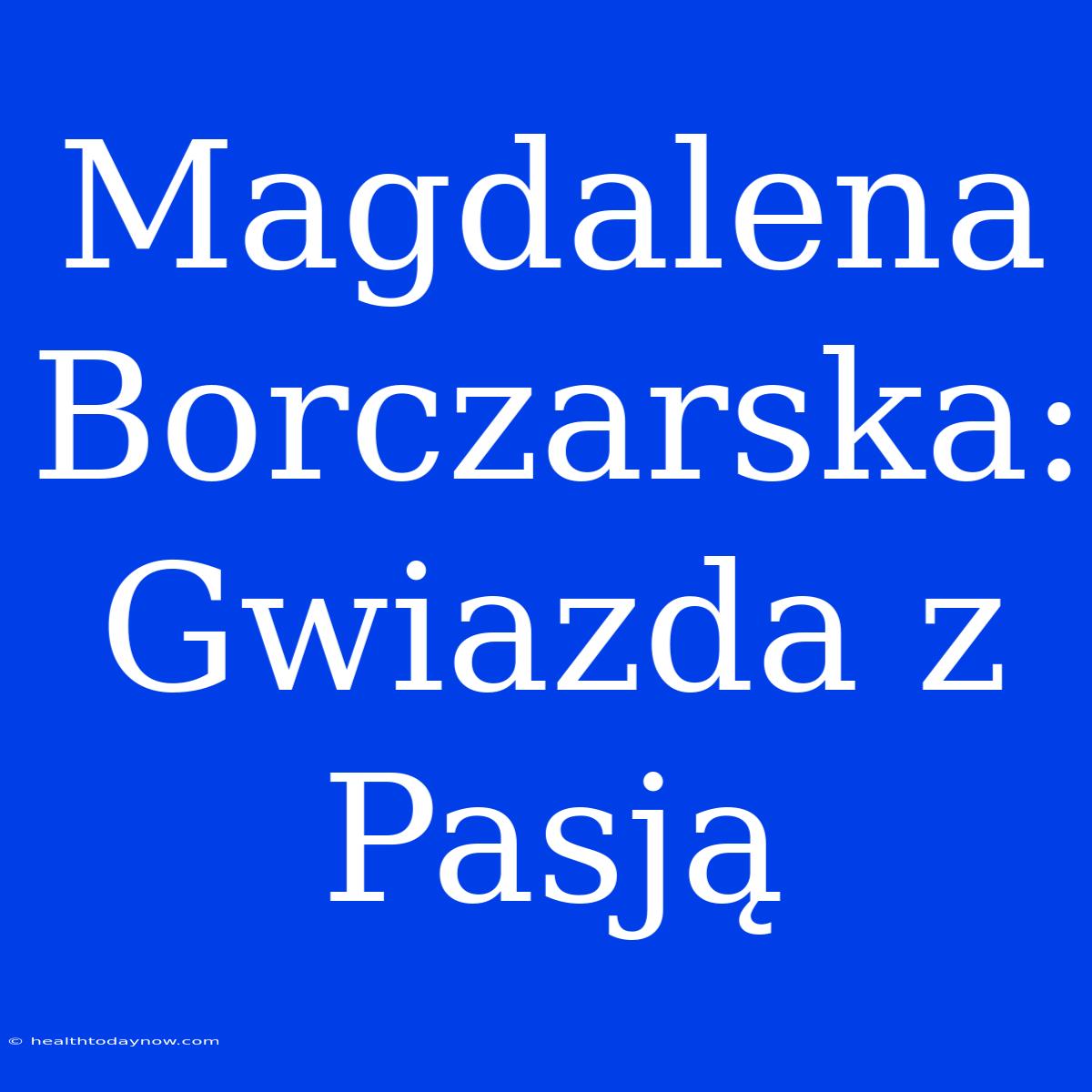 Magdalena Borczarska: Gwiazda Z Pasją 