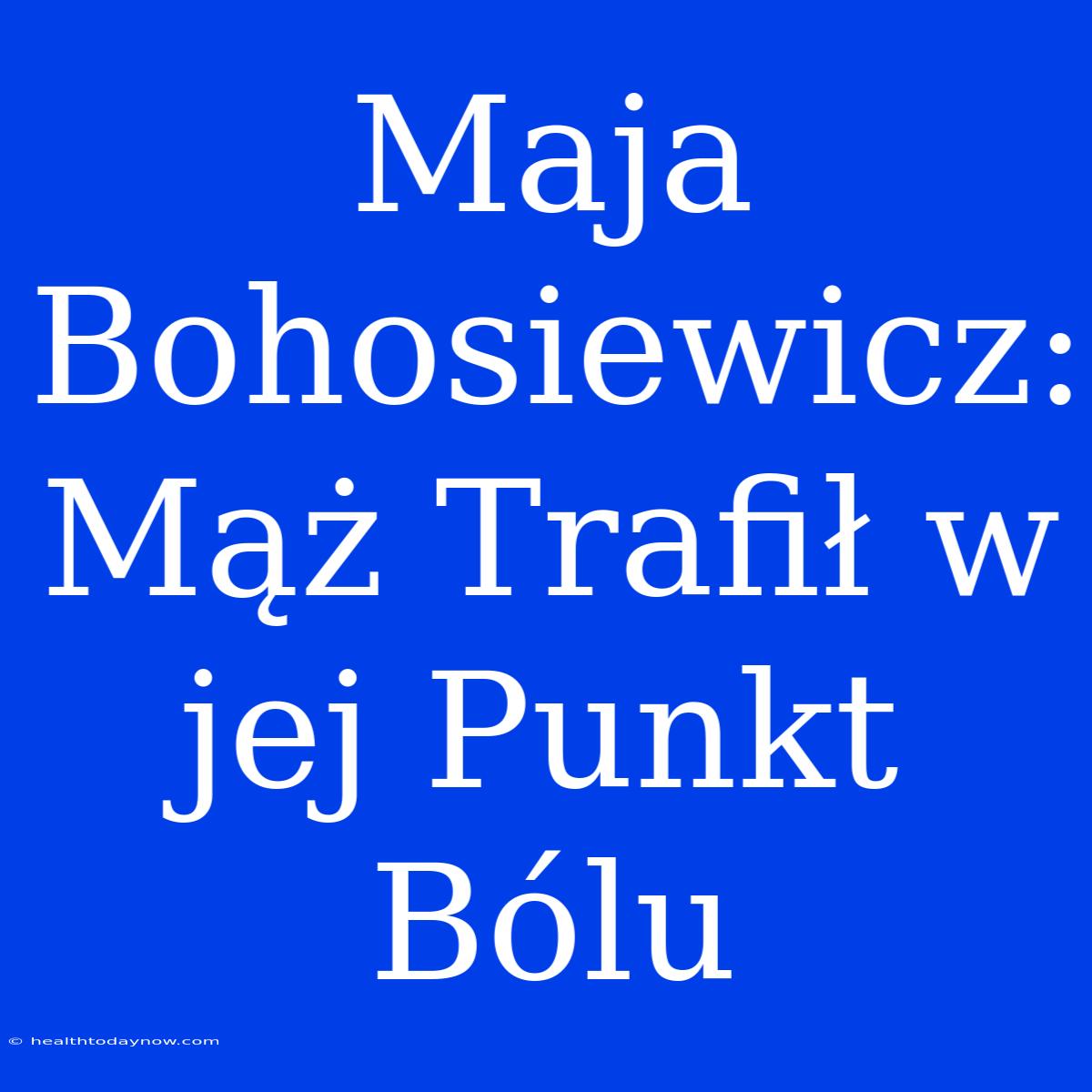 Maja Bohosiewicz: Mąż Trafił W Jej Punkt Bólu