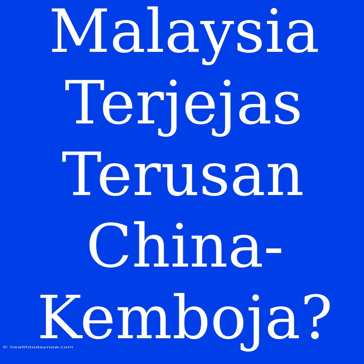 Malaysia Terjejas Terusan China-Kemboja?