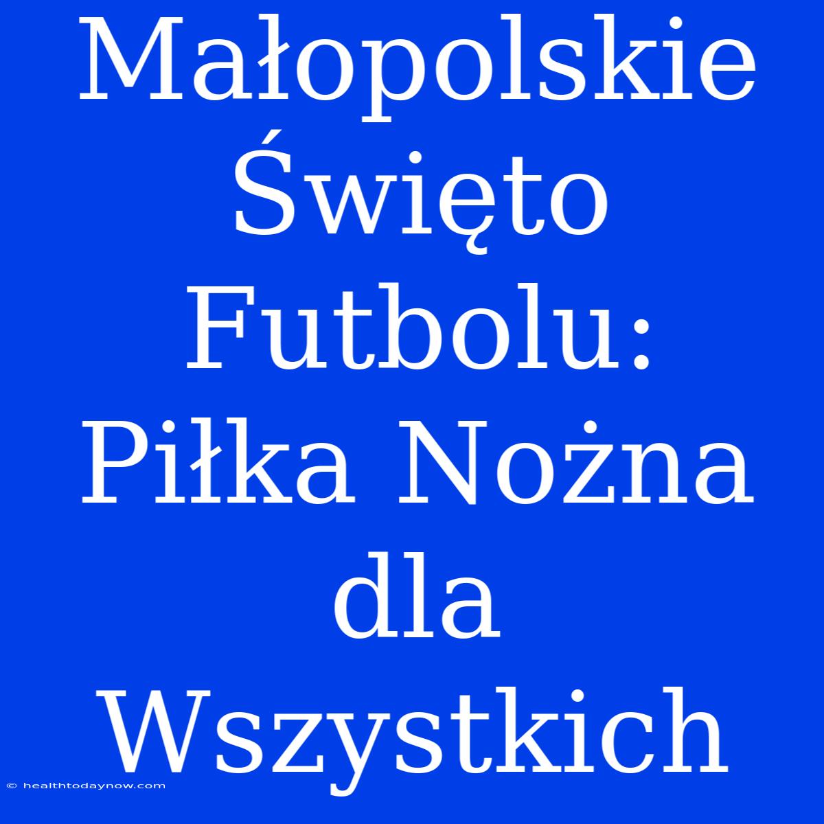 Małopolskie Święto Futbolu: Piłka Nożna Dla Wszystkich 