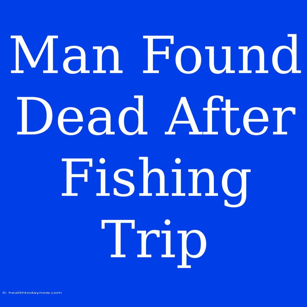 Man Found Dead After Fishing Trip