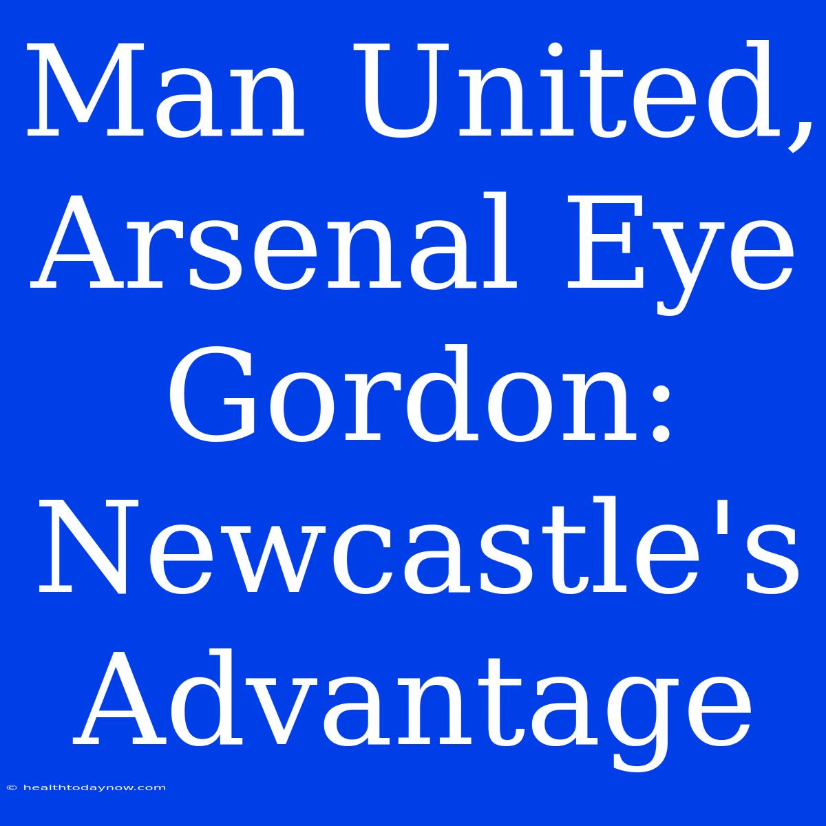 Man United, Arsenal Eye Gordon: Newcastle's Advantage