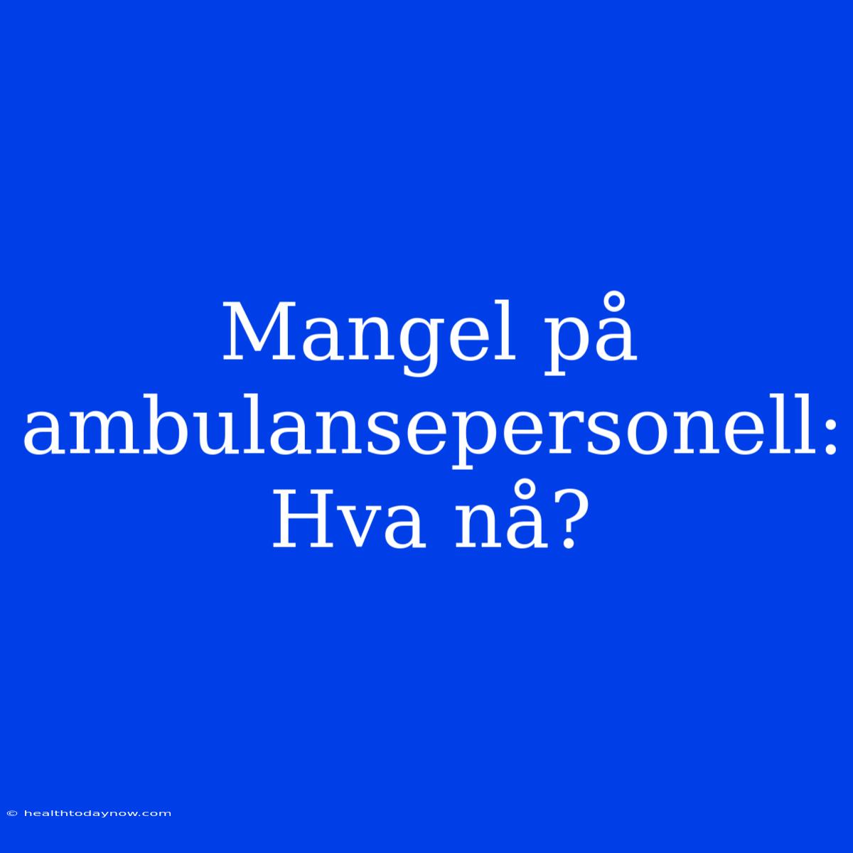 Mangel På Ambulansepersonell: Hva Nå?