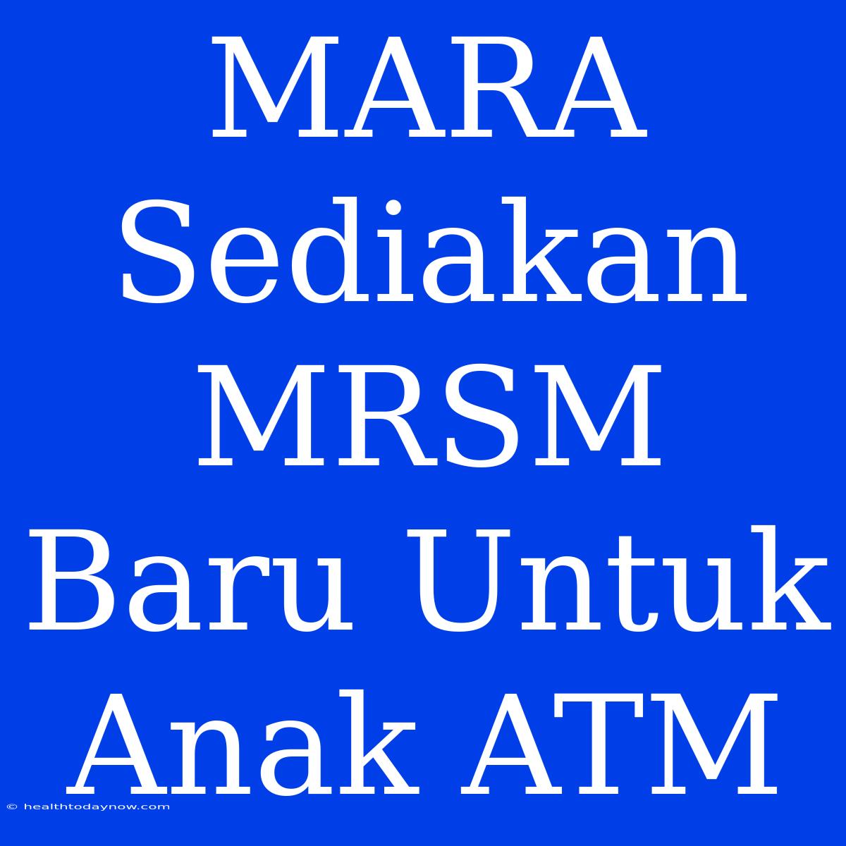 MARA Sediakan MRSM Baru Untuk Anak ATM