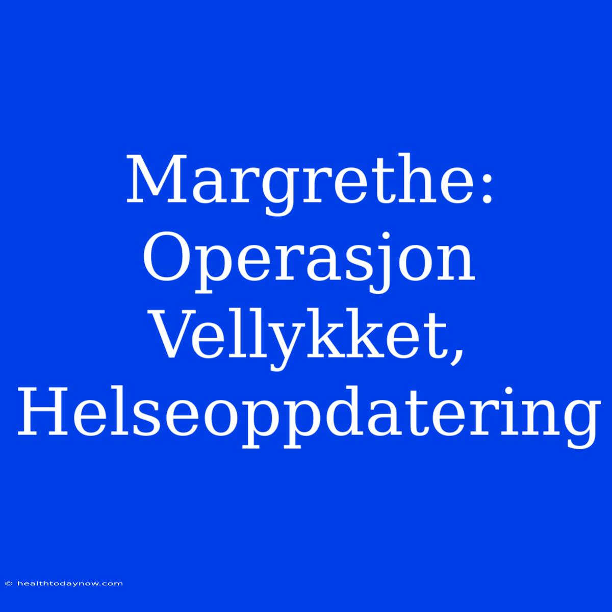 Margrethe: Operasjon Vellykket, Helseoppdatering 