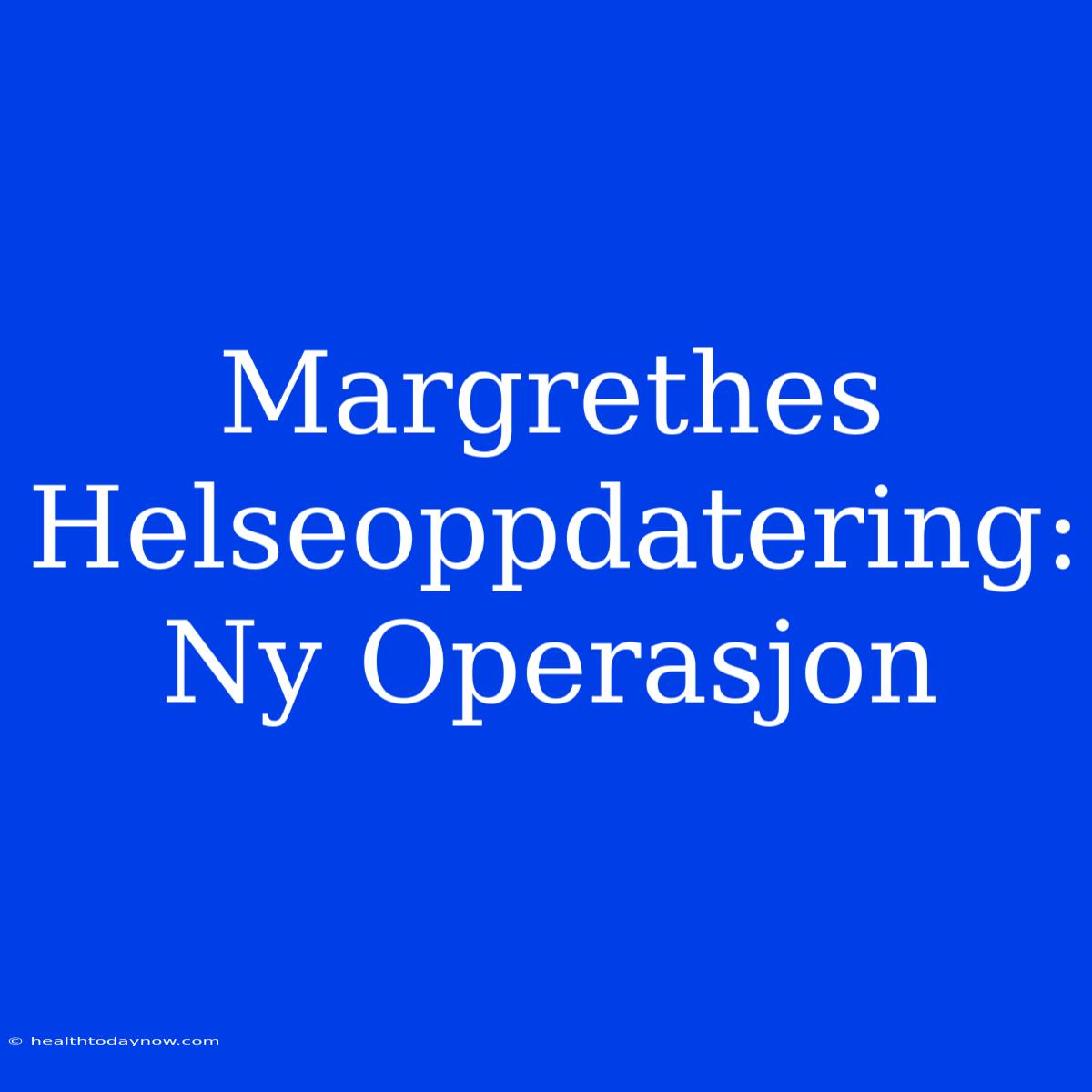 Margrethes Helseoppdatering: Ny Operasjon