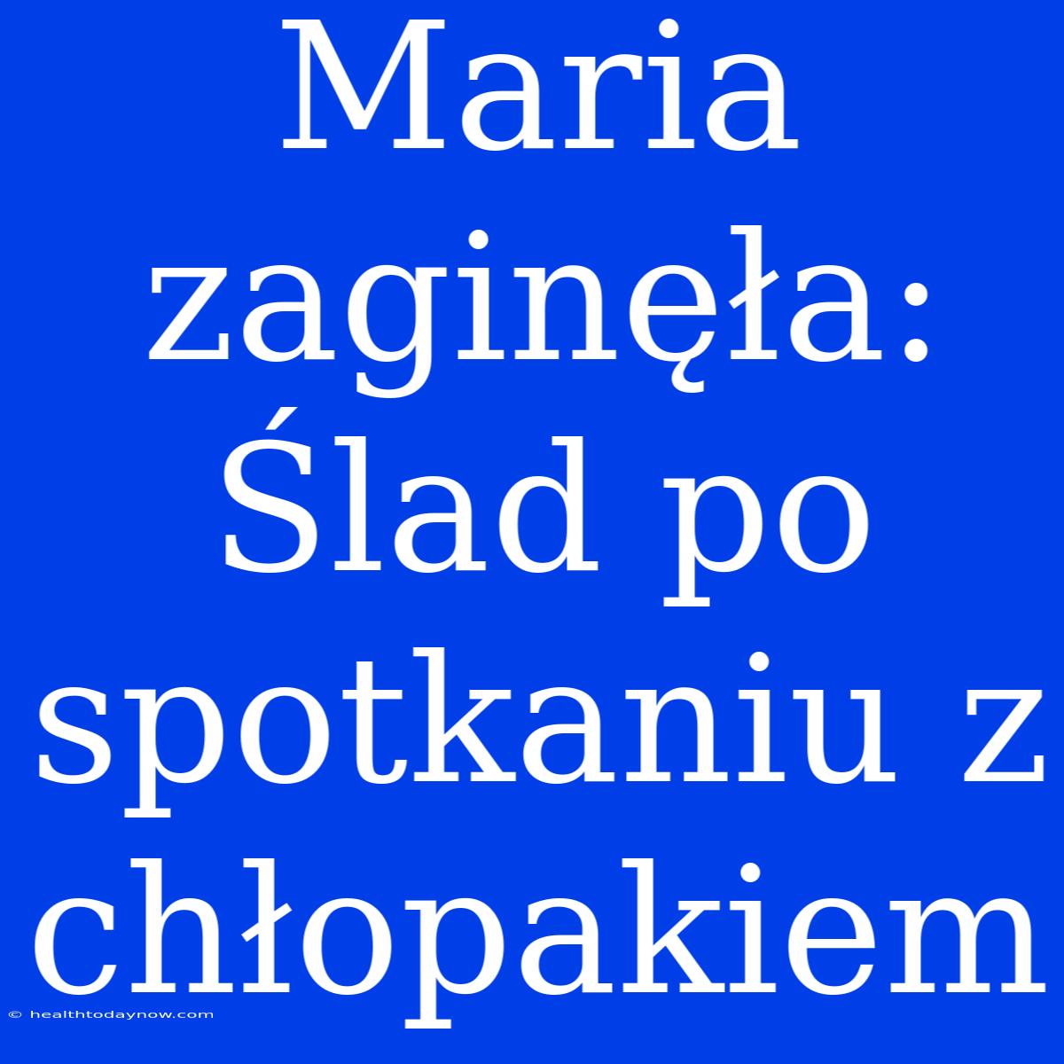 Maria Zaginęła: Ślad Po Spotkaniu Z Chłopakiem