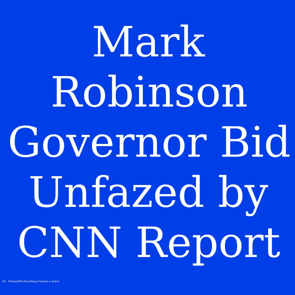 Mark Robinson Governor Bid Unfazed By CNN Report