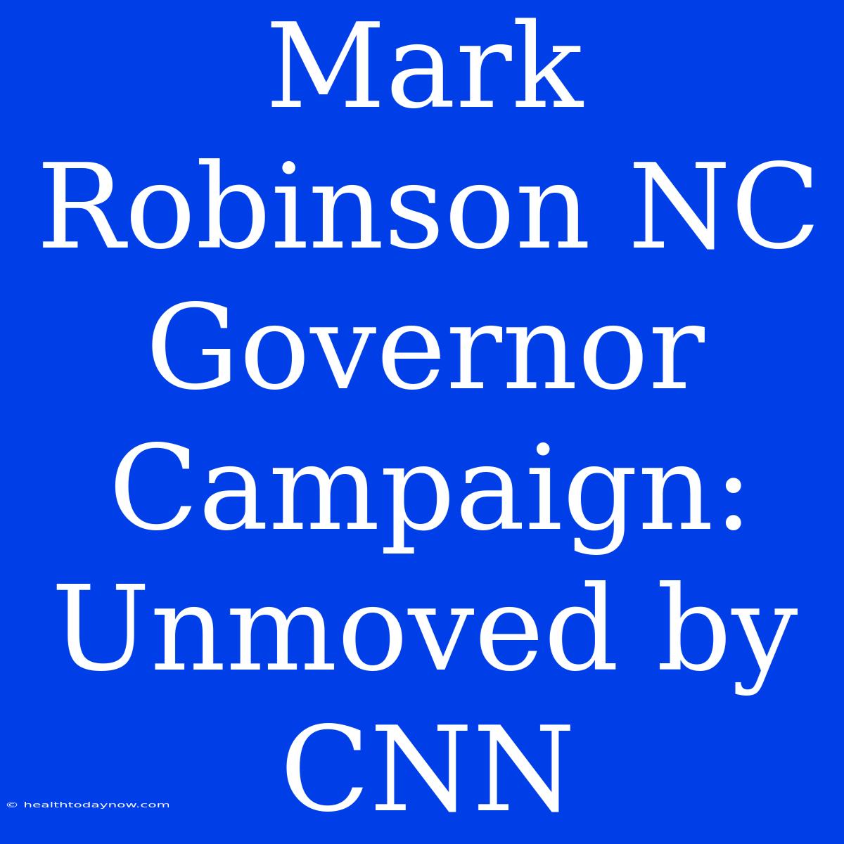 Mark Robinson NC Governor Campaign: Unmoved By CNN