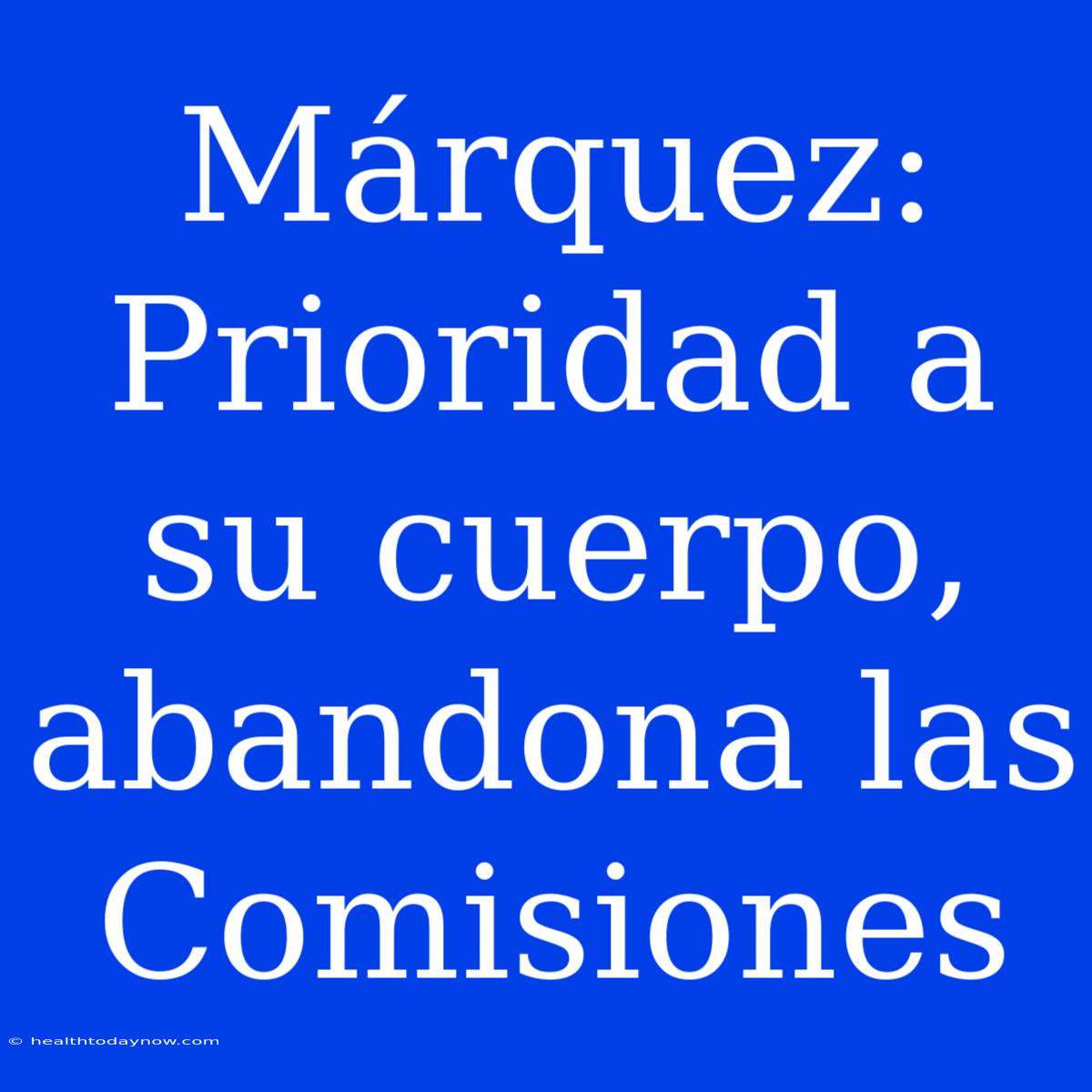 Márquez: Prioridad A Su Cuerpo, Abandona Las Comisiones