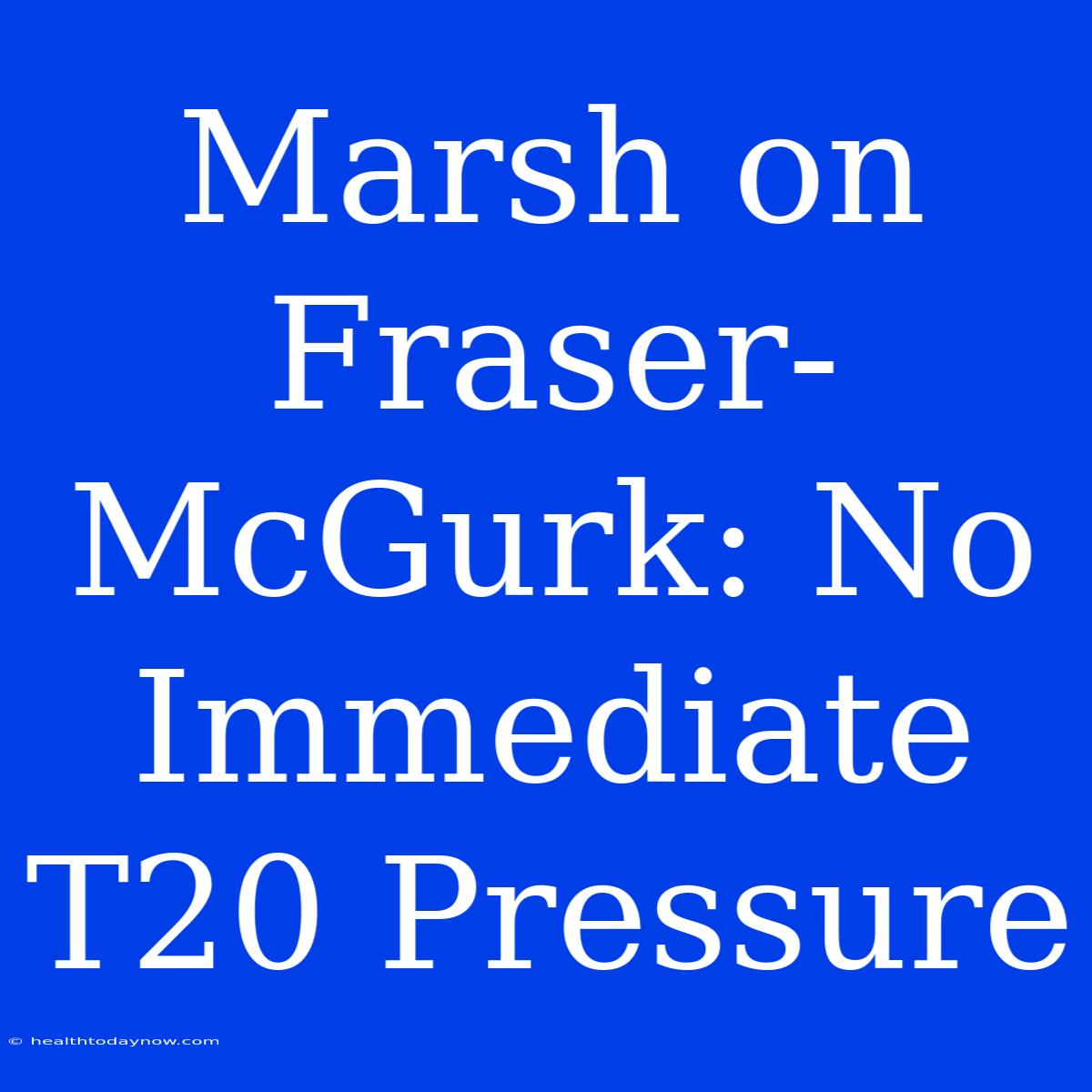 Marsh On Fraser-McGurk: No Immediate T20 Pressure