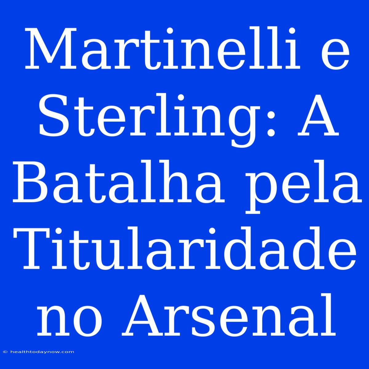 Martinelli E Sterling: A Batalha Pela Titularidade No Arsenal 