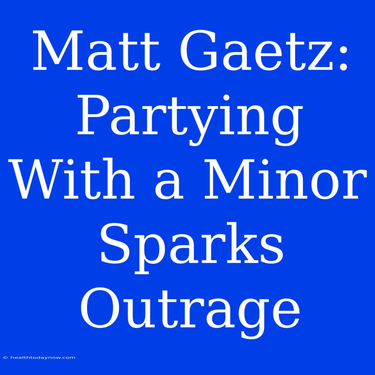 Matt Gaetz: Partying With A Minor Sparks Outrage 