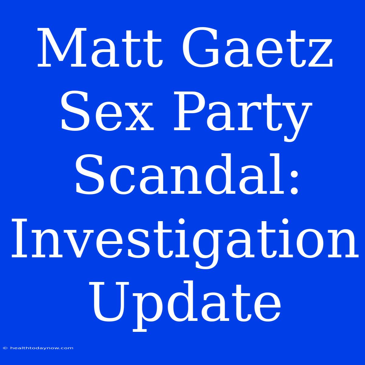 Matt Gaetz Sex Party Scandal: Investigation Update