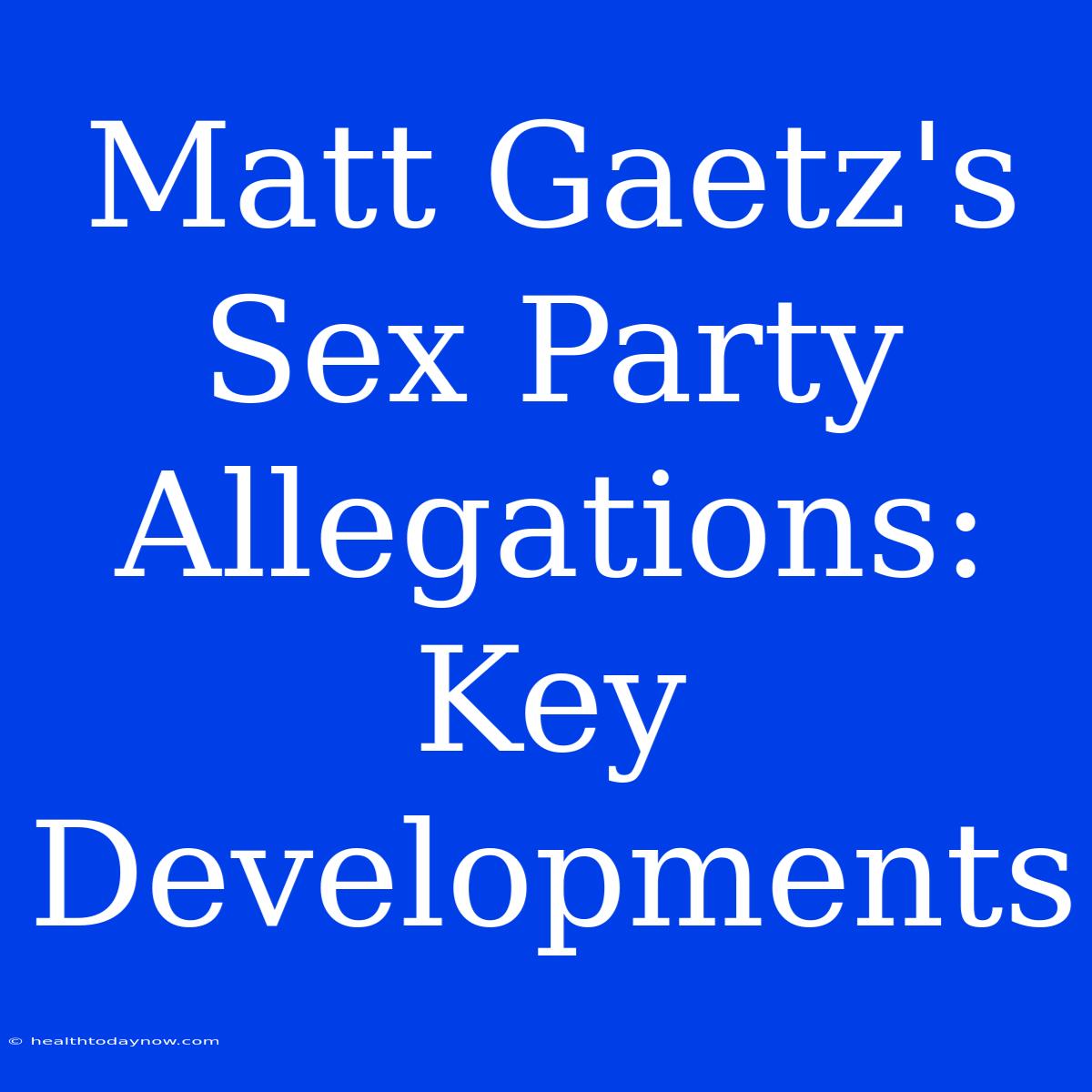 Matt Gaetz's Sex Party Allegations: Key Developments