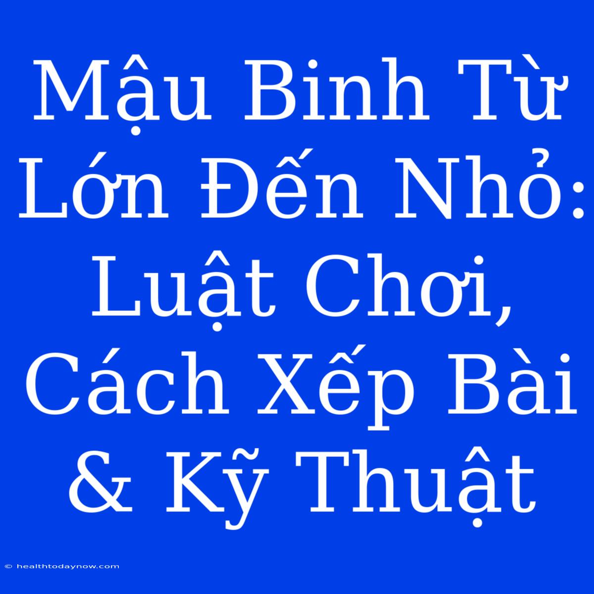 Mậu Binh Từ Lớn Đến Nhỏ: Luật Chơi, Cách Xếp Bài & Kỹ Thuật