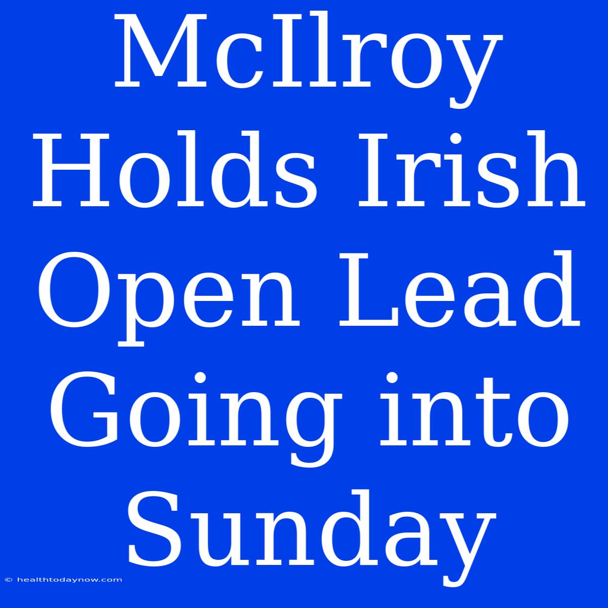 McIlroy Holds Irish Open Lead Going Into Sunday