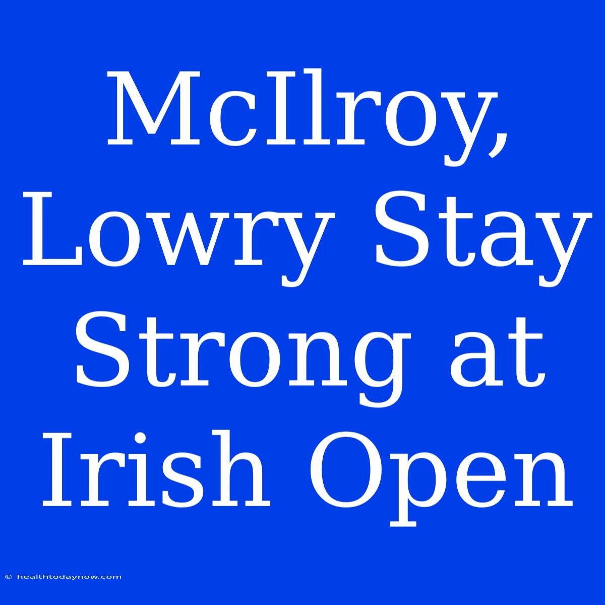 McIlroy, Lowry Stay Strong At Irish Open