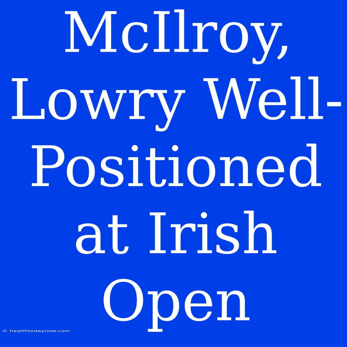 McIlroy, Lowry Well-Positioned At Irish Open