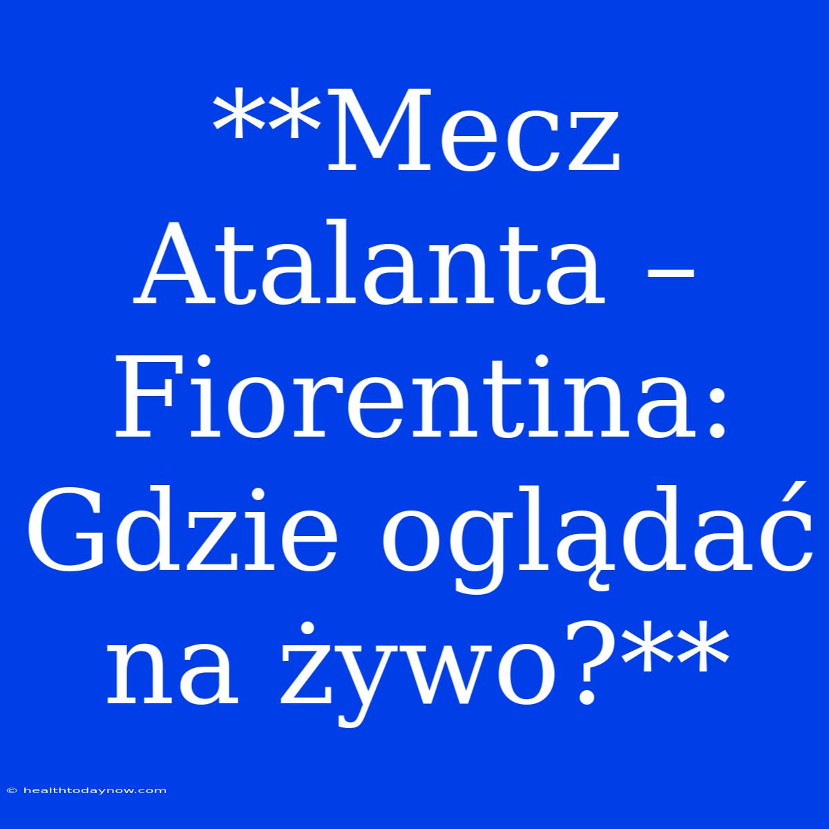 **Mecz Atalanta – Fiorentina: Gdzie Oglądać Na Żywo?**